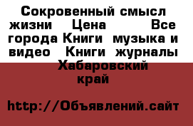 Сокровенный смысл жизни. › Цена ­ 500 - Все города Книги, музыка и видео » Книги, журналы   . Хабаровский край